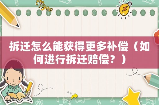 拆遷怎么能獲得更多補償（如何進行拆遷賠償？）