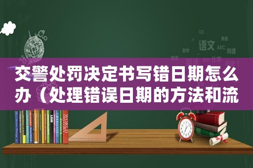 交警處罰決定書寫錯(cuò)日期怎么辦（處理錯(cuò)誤日期的方法和流程）