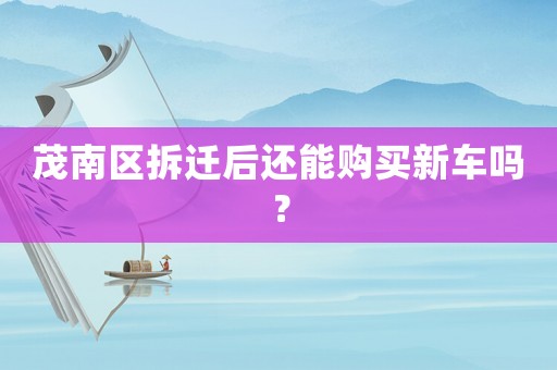 茂南區(qū)拆遷后還能購買新車嗎？
