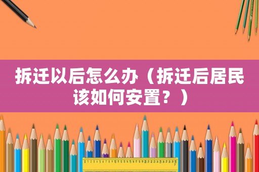 拆遷以后怎么辦（拆遷后居民該如何安置？）