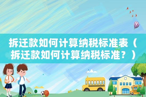 拆遷款如何計(jì)算納稅標(biāo)準(zhǔn)表（拆遷款如何計(jì)算納稅標(biāo)準(zhǔn)？）