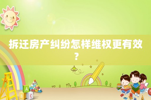 拆遷房產(chǎn)糾紛怎樣維權(quán)更有效？