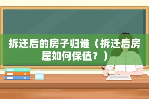 拆遷后的房子歸誰（拆遷后房屋如何保值？）