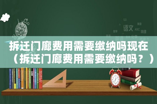 拆遷門廊費用需要繳納嗎現(xiàn)在（拆遷門廊費用需要繳納嗎？）