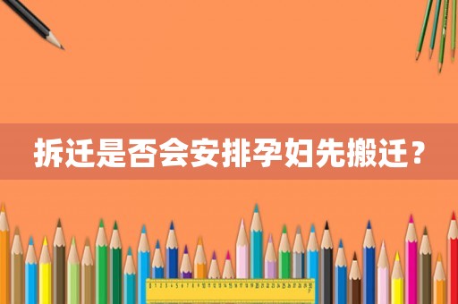 拆遷是否會(huì)安排孕婦先搬遷？