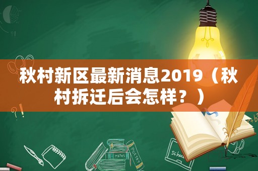 秋村新區(qū)最新消息2019（秋村拆遷后會怎樣？）