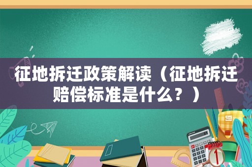征地拆遷政策解讀（征地拆遷賠償標準是什么？）