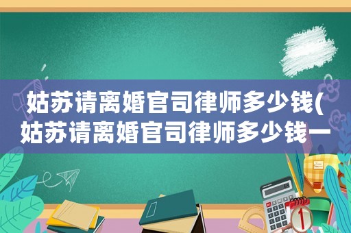 姑蘇請(qǐng)離婚官司律師多少錢(姑蘇請(qǐng)離婚官司律師多少錢一次)