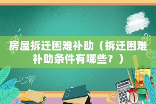 房屋拆遷困難補(bǔ)助（拆遷困難補(bǔ)助條件有哪些？）