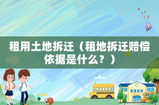 租用土地拆遷（租地拆遷賠償依據(jù)是什么？）