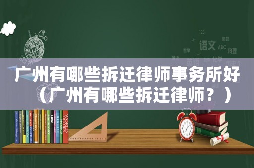 廣州有哪些拆遷律師事務所好（廣州有哪些拆遷律師？）