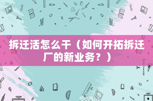 拆遷活怎么干（如何開(kāi)拓拆遷廠的新業(yè)務(wù)？）
