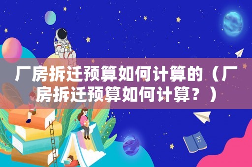 廠房拆遷預(yù)算如何計(jì)算的（廠房拆遷預(yù)算如何計(jì)算？）