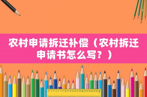 農(nóng)村申請(qǐng)拆遷補(bǔ)償（農(nóng)村拆遷申請(qǐng)書(shū)怎么寫(xiě)？）