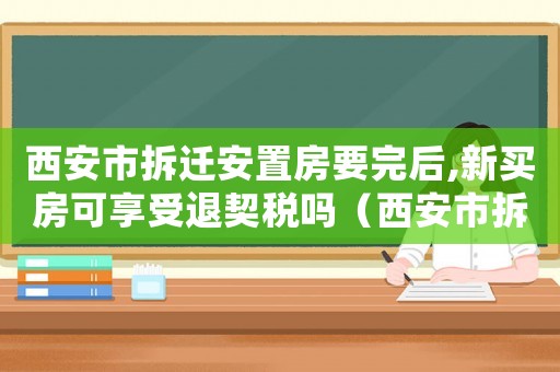 西安市拆遷安置房要完后,新買房可享受退契稅嗎（西安市拆遷安置：）