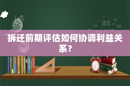 拆遷前期評(píng)估如何協(xié)調(diào)利益關(guān)系？