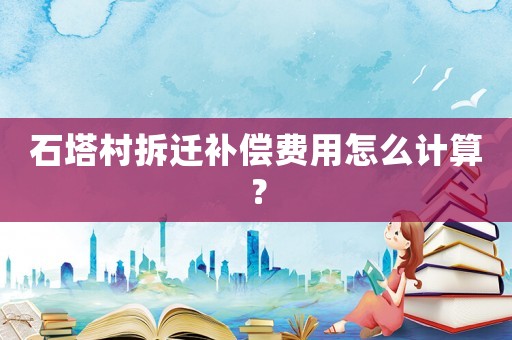 石塔村拆遷補(bǔ)償費(fèi)用怎么計(jì)算？