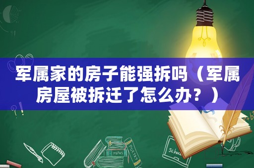 軍屬家的房子能強(qiáng)拆嗎（軍屬房屋被拆遷了怎么辦？）