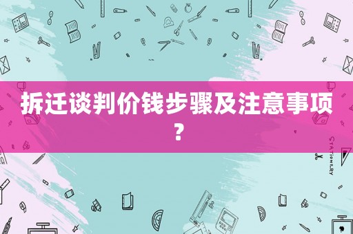 拆遷談判價錢步驟及注意事項？
