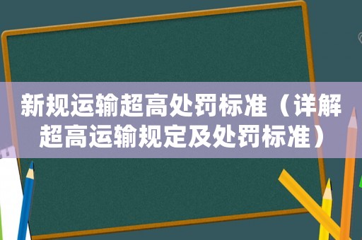 新規(guī)運(yùn)輸超高處罰標(biāo)準(zhǔn)（詳解超高運(yùn)輸規(guī)定及處罰標(biāo)準(zhǔn)）