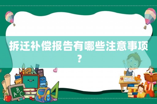 拆遷補(bǔ)償報(bào)告有哪些注意事項(xiàng)？