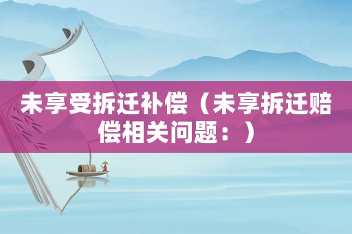 未享受拆遷補(bǔ)償（未享拆遷賠償相關(guān)問(wèn)題：）