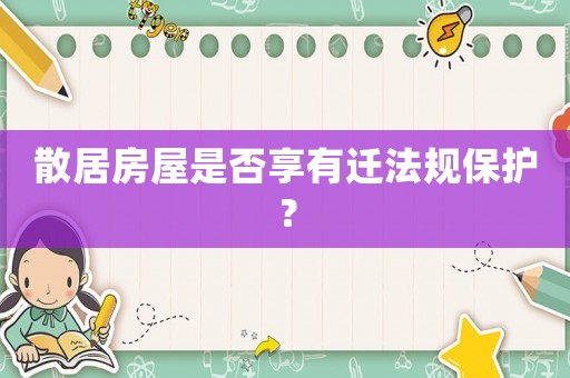 散居房屋是否享有遷法規(guī)保護(hù)？