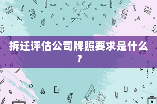 拆遷評估公司牌照要求是什么？