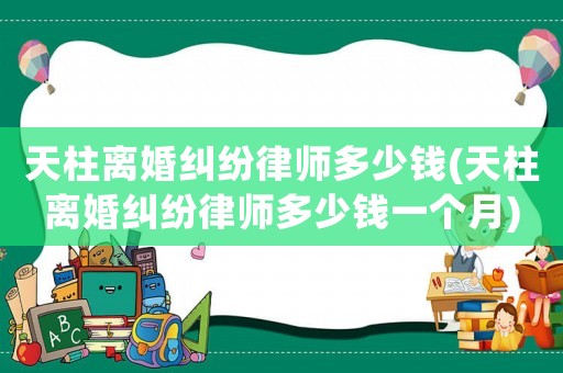 天柱離婚糾紛律師多少錢(天柱離婚糾紛律師多少錢一個(gè)月)