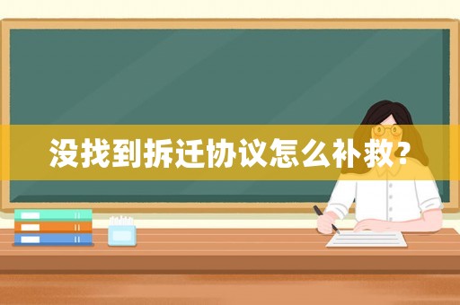 沒找到拆遷協(xié)議怎么補救？