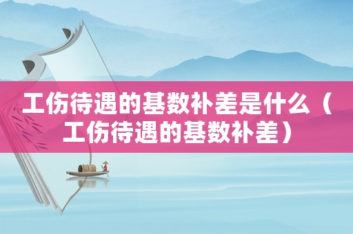 工傷待遇的基數(shù)補(bǔ)差是什么（工傷待遇的基數(shù)補(bǔ)差）
