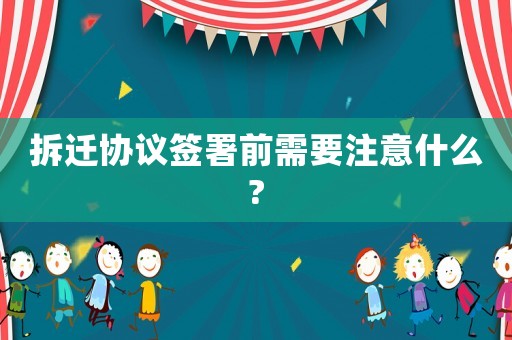 拆遷協(xié)議簽署前需要注意什么?