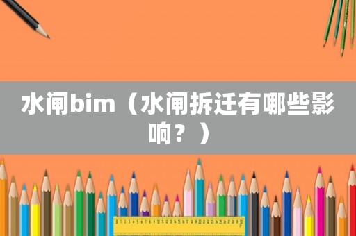 水閘bim（水閘拆遷有哪些影響？）