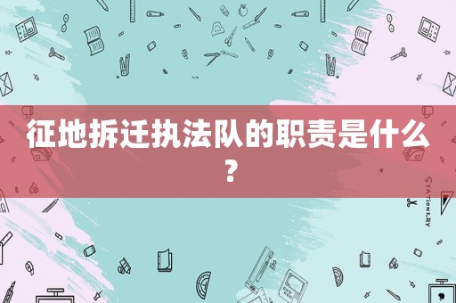 征地拆遷執(zhí)法隊(duì)的職責(zé)是什么？