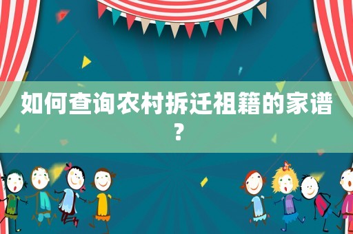 如何查詢農(nóng)村拆遷祖籍的家譜？