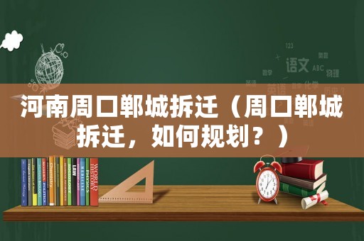 河南周口鄲城拆遷（周口鄲城拆遷，如何規(guī)劃？）