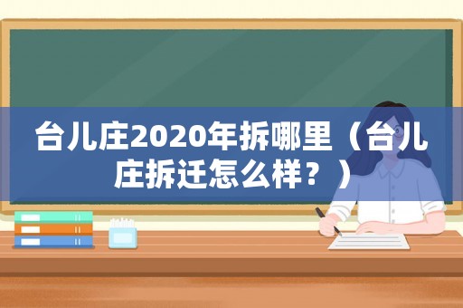 臺(tái)兒莊2020年拆哪里（臺(tái)兒莊拆遷怎么樣？）