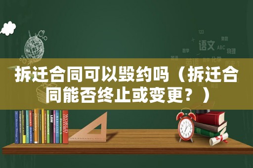 拆遷合同可以毀約嗎（拆遷合同能否終止或變更？）