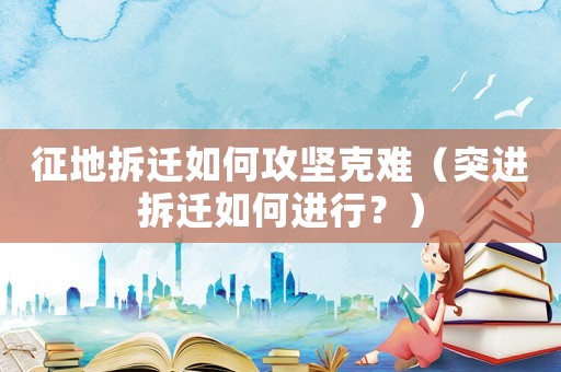 征地拆遷如何攻堅克難（突進拆遷如何進行？）