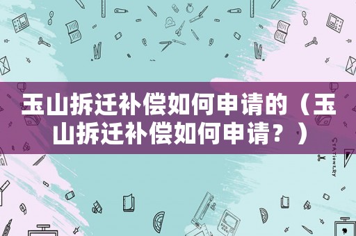 玉山拆遷補(bǔ)償如何申請(qǐng)的（玉山拆遷補(bǔ)償如何申請(qǐng)？）