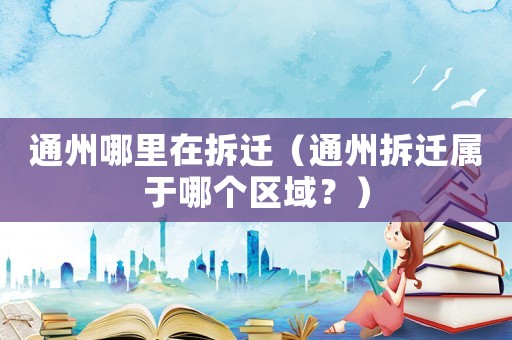 通州哪里在拆遷（通州拆遷屬于哪個(gè)區(qū)域？）