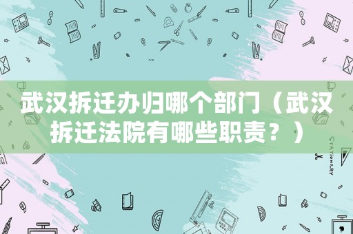 武漢拆遷辦歸哪個(gè)部門（武漢拆遷法院有哪些職責(zé)？）