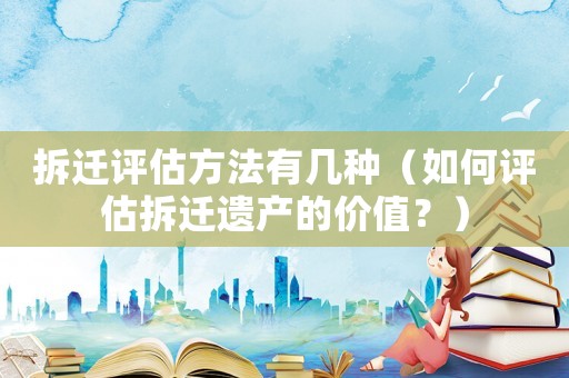 拆遷評估方法有幾種（如何評估拆遷遺產(chǎn)的價值？）