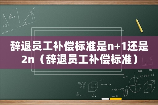 辭退員工補(bǔ)償標(biāo)準(zhǔn)是n+1還是2n（辭退員工補(bǔ)償標(biāo)準(zhǔn)）