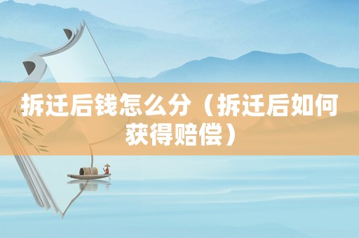 拆遷后錢(qián)怎么分（拆遷后如何獲得賠償）