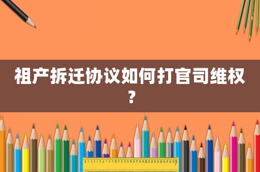 祖產(chǎn)拆遷協(xié)議如何打官司維權(quán)？