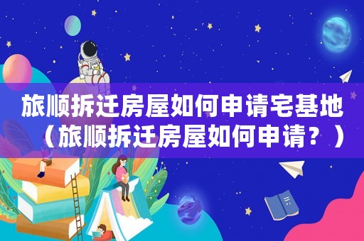旅順拆遷房屋如何申請宅基地（旅順拆遷房屋如何申請？）