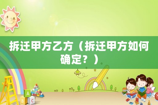 拆遷甲方乙方（拆遷甲方如何確定？）