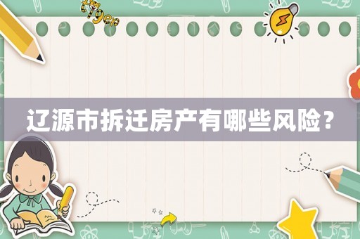 遼源市拆遷房產(chǎn)有哪些風(fēng)險？
