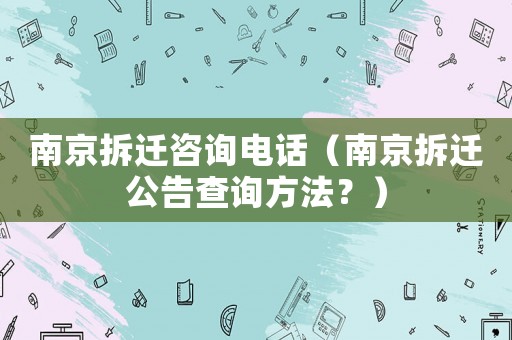 南京拆遷咨詢電話（南京拆遷公告查詢方法？）